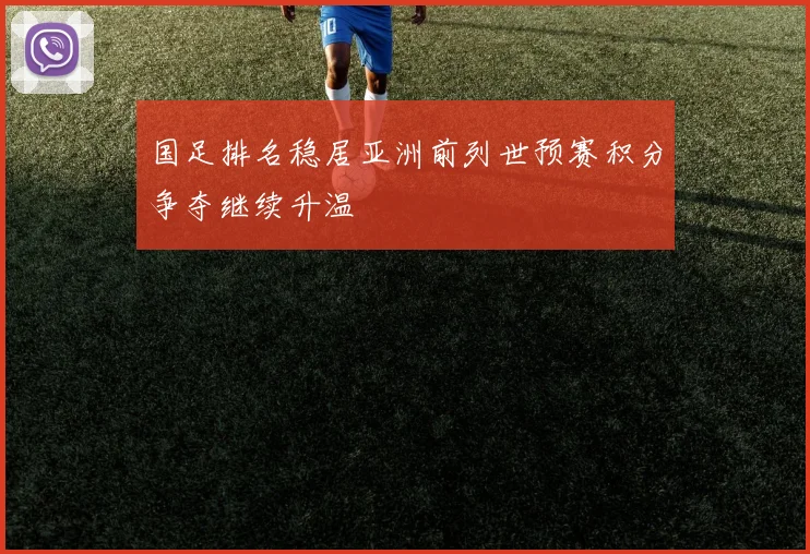 国足排名稳居亚洲前列世预赛积分争夺继续升温