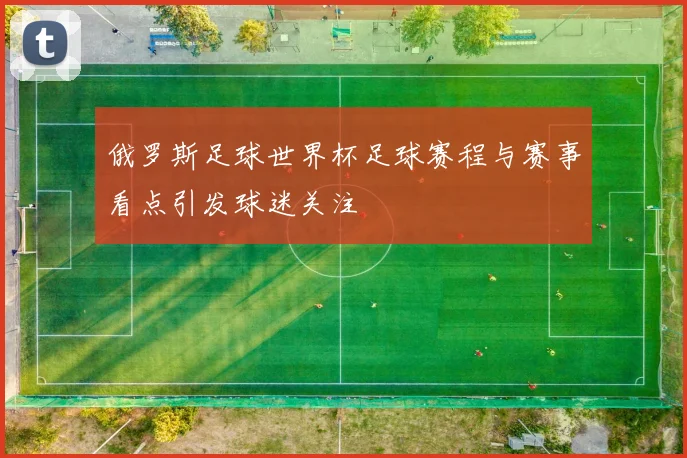 俄罗斯足球世界杯足球赛程与赛事看点引发球迷关注