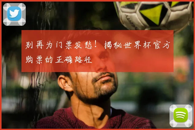 别再为门票发愁!揭秘世界杯官方购票的正确路径
