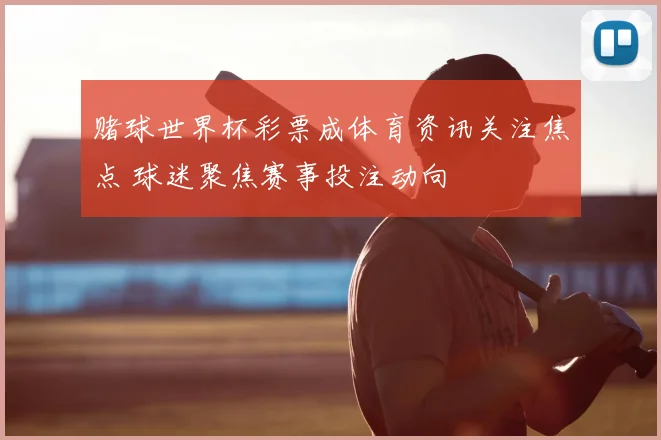 赌球世界杯彩票成体育资讯关注焦点 球迷聚焦赛事投注动向