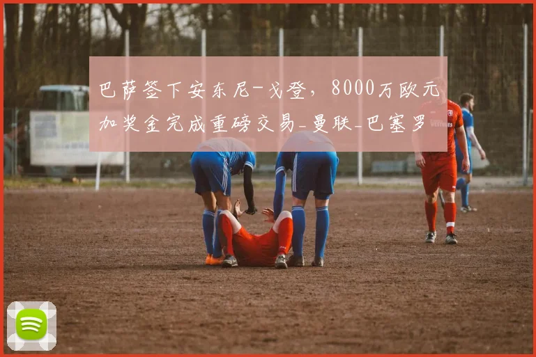 巴萨签下安东尼-戈登，8000万欧元加奖金完成重磅交易_曼联_巴塞罗那_利物浦