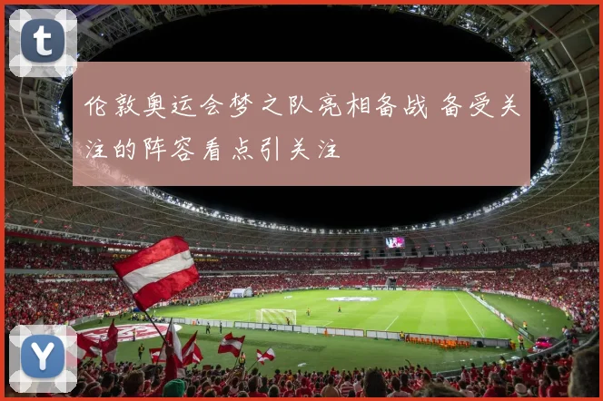伦敦奥运会梦之队亮相备战 备受关注的阵容看点引关注