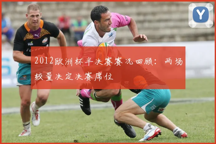 2012欧洲杯半决赛赛况回顾：两场较量决定决赛席位