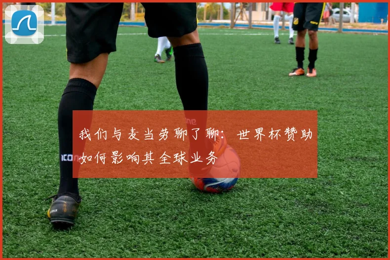 我们与麦当劳聊了聊：世界杯赞助如何影响其全球业务