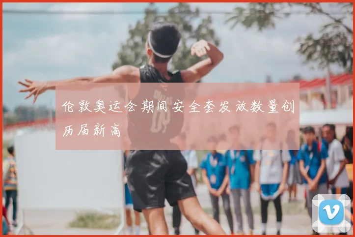 伦敦奥运会期间安全套发放数量创历届新高
