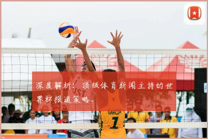 深度解析:顶级体育新闻主持的世界杯报道策略。