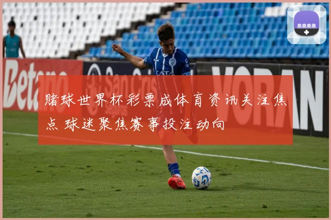 赌球世界杯彩票成体育资讯关注焦点 球迷聚焦赛事投注动向