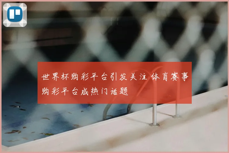 世界杯购彩平台引发关注 体育赛事购彩平台成热门话题