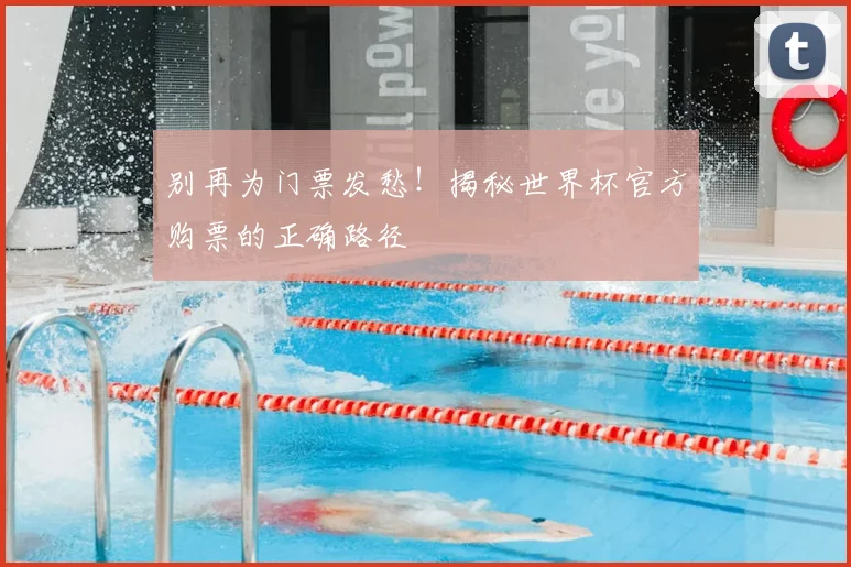 别再为门票发愁！揭秘世界杯官方购票的正确路径