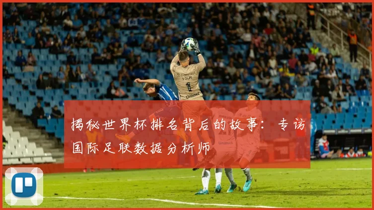 揭秘世界杯排名背后的故事:专访国际足联数据分析师