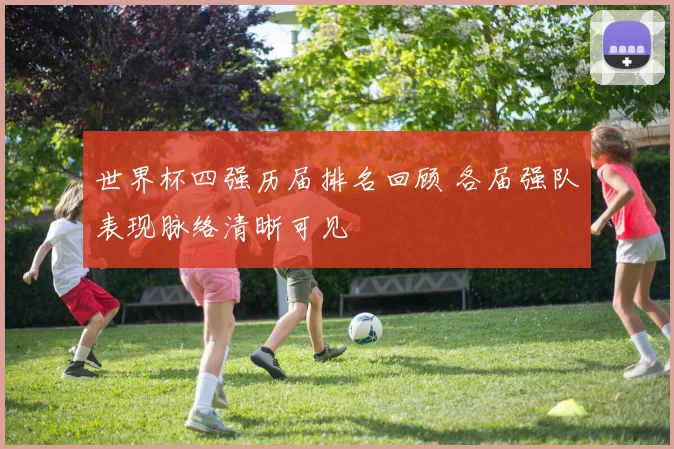 世界杯四强历届排名回顾 各届强队表现脉络清晰可见