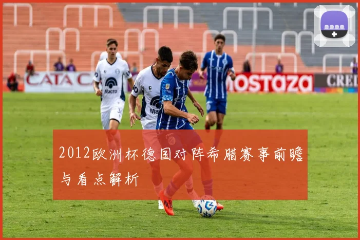 2012欧洲杯德国对阵希腊赛事前瞻与看点解析