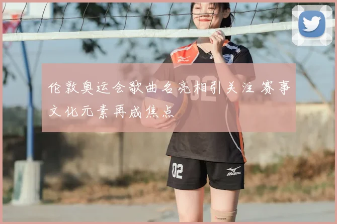 伦敦奥运会歌曲名亮相引关注 赛事文化元素再成焦点